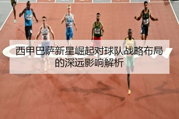 西甲巴萨新星崛起对球队战略布局的深远影响解析